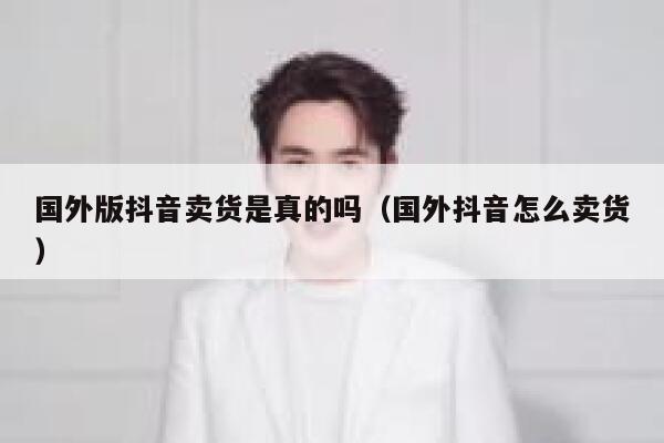 国外版抖音卖货是真的吗（国外抖音怎么卖货） 第1张