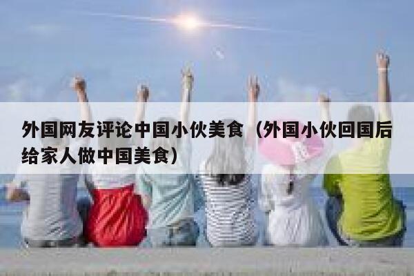 外国网友评论中国小伙美食（外国小伙回国后给家人做中国美食） 第1张