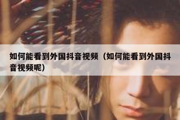 如何能看到外国抖音视频（如何能看到外国抖音视频呢） 第1张