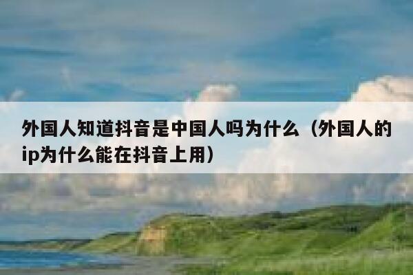 外国人知道抖音是中国人吗为什么（外国人的ip为什么能在抖音上用） 第1张