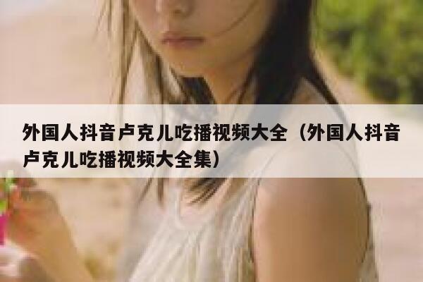 外国人抖音卢克儿吃播视频大全（外国人抖音卢克儿吃播视频大全集） 第1张