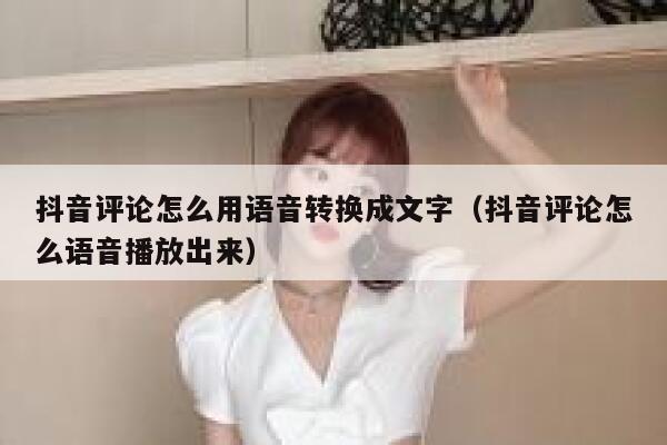 抖音评论怎么用语音转换成文字（抖音评论怎么语音播放出来） 第1张