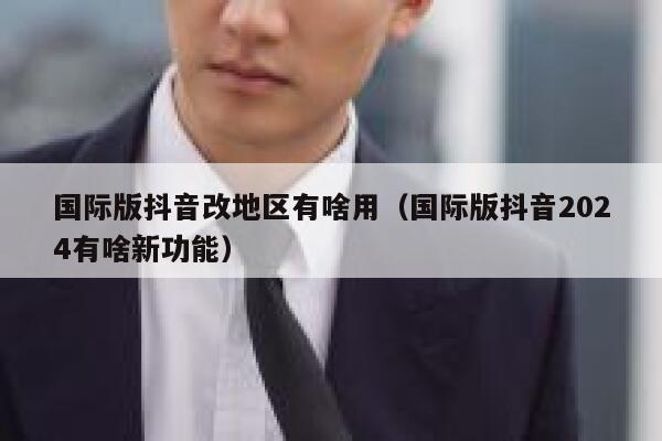 国际版抖音改地区有啥用（国际版抖音2024有啥新功能） 第1张
