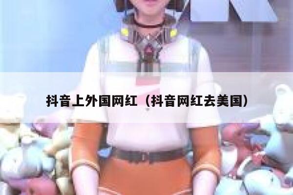 抖音上外国网红（抖音网红去美国） 第1张