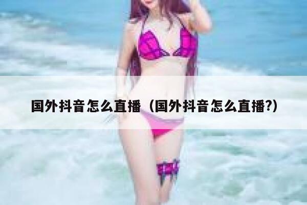 国外抖音怎么直播（国外抖音怎么直播?） 第1张