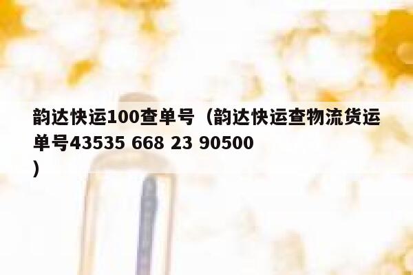 韵达快运100查单号(韵达快运查物流货运单号43535 668 23 90500) 第1张 韵达快运100查单号(韵达快运查物流货运单号43535 668 23 90500) 第1张