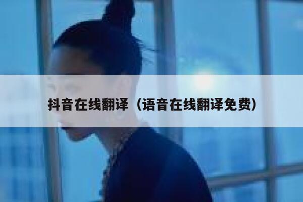 抖音在线翻译（语音在线翻译免费） 第1张