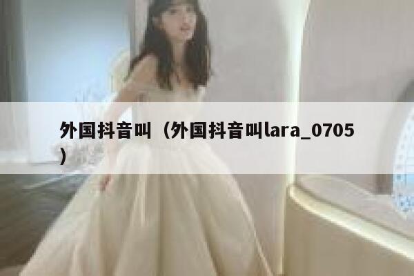 外国抖音叫（外国抖音叫lara_0705） 第1张
