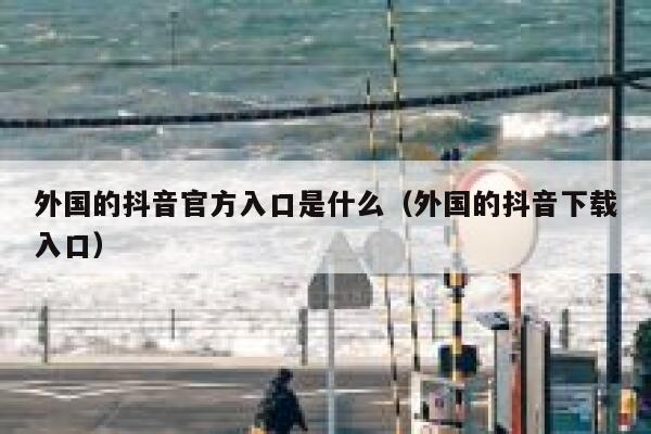 外国的抖音官方入口是什么（外国的抖音下载入口） 第1张
