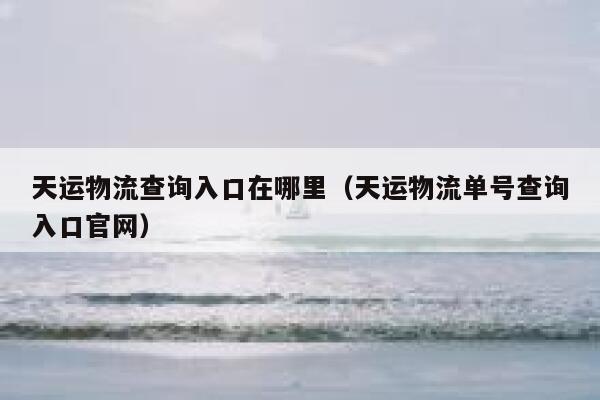 天运物流查询入口在哪里(天运物流单号查询入口官网) 第1张 天运物流查询入口在哪里(天运物流单号查询入口官网) 第1张