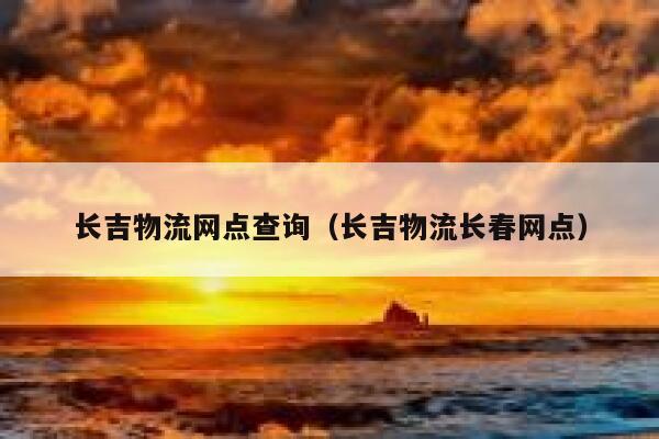 长吉物流网点查询(长吉物流长春网点) 第1张 长吉物流网点查询(长吉物流长春网点) 第1张