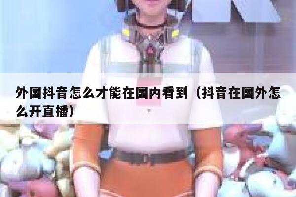 外国抖音怎么才能在国内看到(抖音在国外怎么开直播) 第1张 外国抖音怎么才能在国内看到(抖音在国外怎么开直播) 第1张