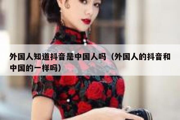 外国人知道抖音是中国人吗(外国人的抖音和中国的一样吗) 第1张 外国人知道抖音是中国人吗(外国人的抖音和中国的一样吗) 第1张