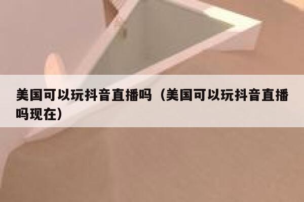 美国可以玩抖音直播吗（美国可以玩抖音直播吗现在） 第1张