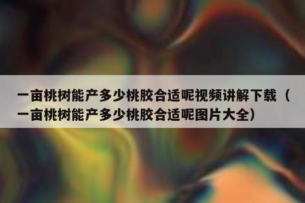 一亩桃树能产多少桃胶合适呢视频讲解下载（一亩桃树能产多少桃胶合适呢图片大全） 第1张