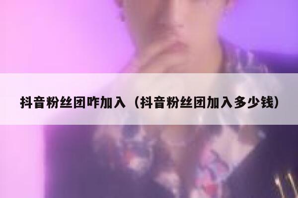 抖音粉丝团咋加入（抖音粉丝团加入多少钱） 第1张