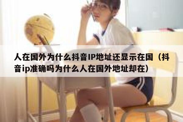 人在国外为什么抖音IP地址还显示在国（抖音ip准确吗为什么人在国外地址却在） 第1张