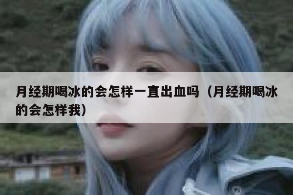 月经期喝冰的会怎样一直出血吗（月经期喝冰的会怎样我） 第1张