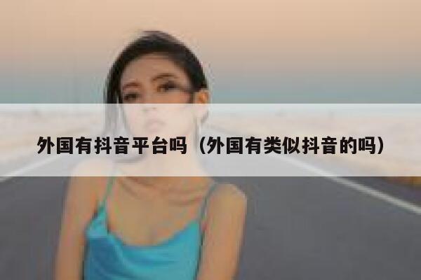 外国有抖音平台吗(外国有类似抖音的吗) 第1张 外国有抖音平台吗(外国有类似抖音的吗) 第1张
