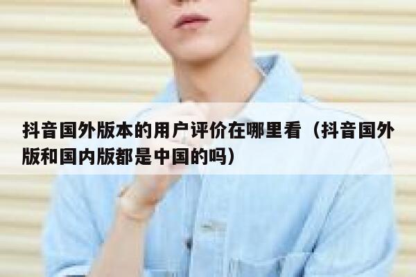 抖音国外版本的用户评价在哪里看（抖音国外版和国内版都是中国的吗） 第1张