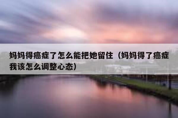 妈妈得癌症了怎么能把她留住(妈妈得了癌症我该怎么调整心态) 第1张 妈妈得癌症了怎么能把她留住(妈妈得了癌症我该怎么调整心态) 第1张