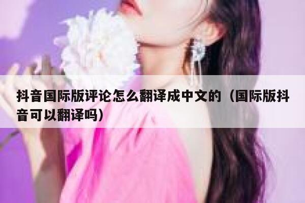 抖音国际版评论怎么翻译成中文的(国际版抖音可以翻译吗) 第1张 抖音国际版评论怎么翻译成中文的(国际版抖音可以翻译吗) 第1张