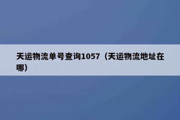 天运物流单号查询1057（天运物流地址在哪） 第1张