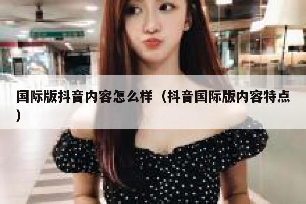 国际版抖音内容怎么样(抖音国际版内容特点) 第1张 国际版抖音内容怎么样(抖音国际版内容特点) 第1张