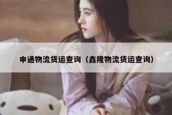 申通物流货运查询(鑫隆物流货运查询) 第1张 申通物流货运查询(鑫隆物流货运查询) 第1张