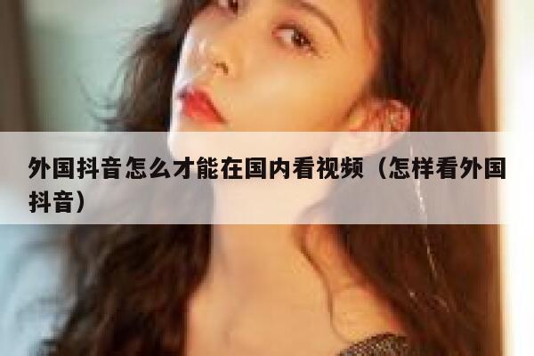 外国抖音怎么才能在国内看视频（怎样看外国抖音） 第1张