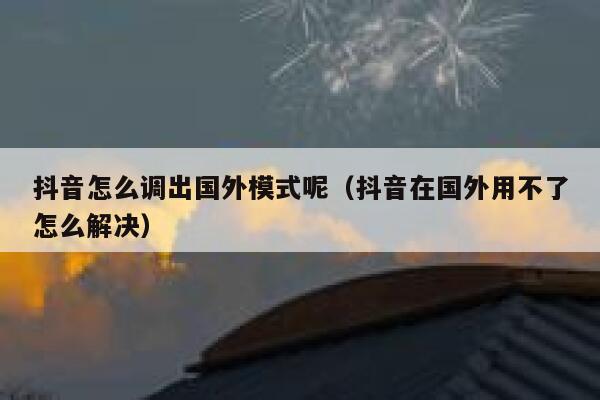 抖音怎么调出国外模式呢（抖音在国外用不了怎么解决） 第1张