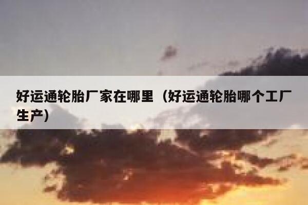 好运通轮胎厂家在哪里（好运通轮胎哪个工厂生产） 第1张