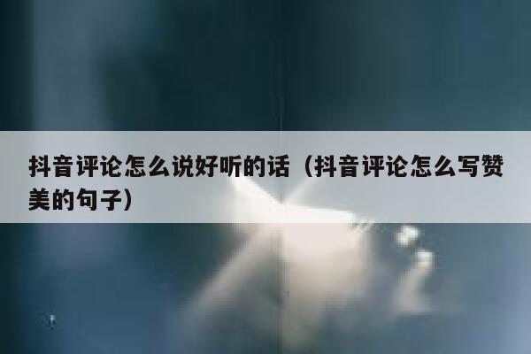 抖音评论怎么说好听的话（抖音评论怎么写赞美的句子） 第1张