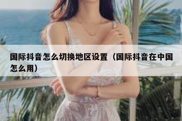 国际抖音怎么切换地区设置（国际抖音在中国怎么用） 第1张
