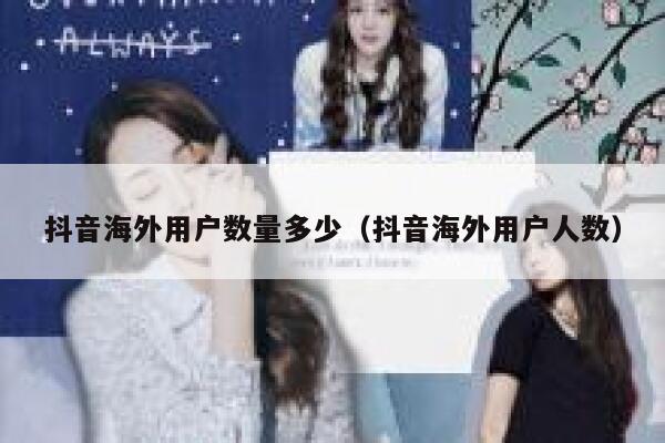 抖音海外用户数量多少(抖音海外用户人数) 第1张 抖音海外用户数量多少(抖音海外用户人数) 第1张