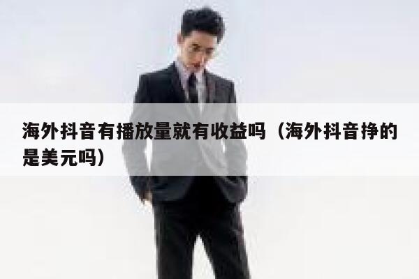 海外抖音有播放量就有收益吗（海外抖音挣的是美元吗） 第1张