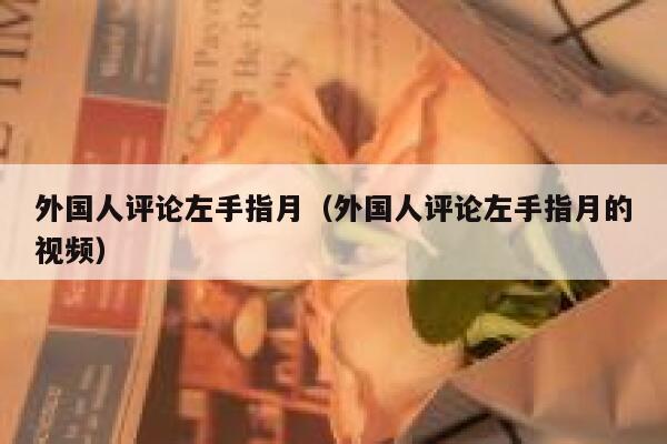 外国人评论左手指月（外国人评论左手指月的视频） 第1张
