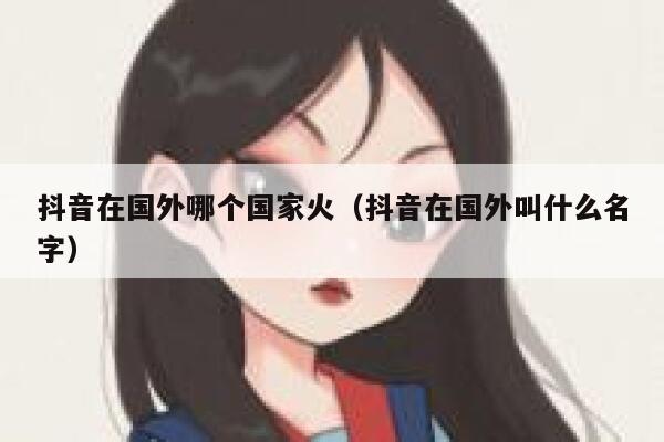 抖音在国外哪个国家火（抖音在国外叫什么名字） 第1张