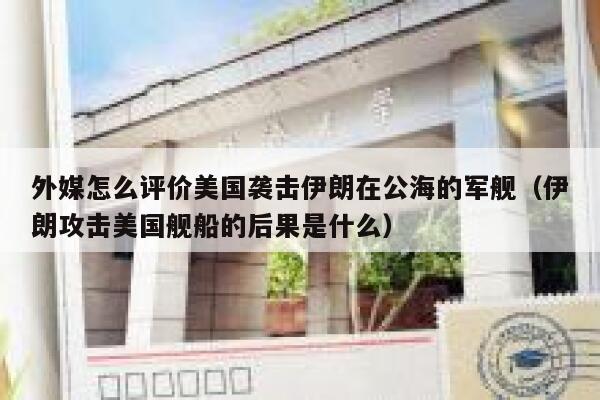 外媒怎么评价美国袭击伊朗在公海的军舰(伊朗攻击美国舰船的后果是什么) 第1张 外媒怎么评价美国袭击伊朗在公海的军舰(伊朗攻击美国舰船的后果是什么) 第1张