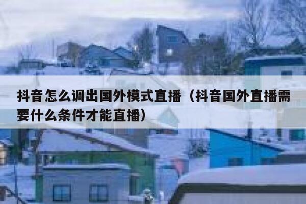 抖音怎么调出国外模式直播(抖音国外直播需要什么条件才能直播) 第1张 抖音怎么调出国外模式直播(抖音国外直播需要什么条件才能直播) 第1张