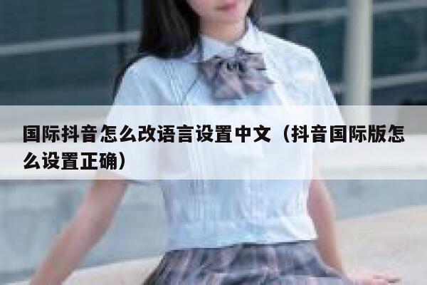 国际抖音怎么改语言设置中文（抖音国际版怎么设置正确） 第1张