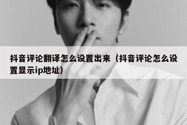 抖音评论翻译怎么设置出来（抖音评论怎么设置显示ip地址） 第1张