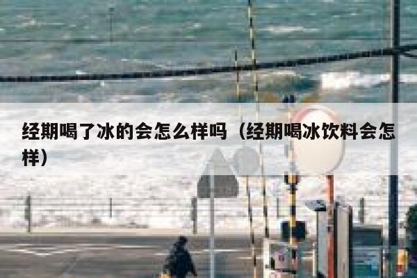 经期喝了冰的会怎么样吗（经期喝冰饮料会怎样） 第1张