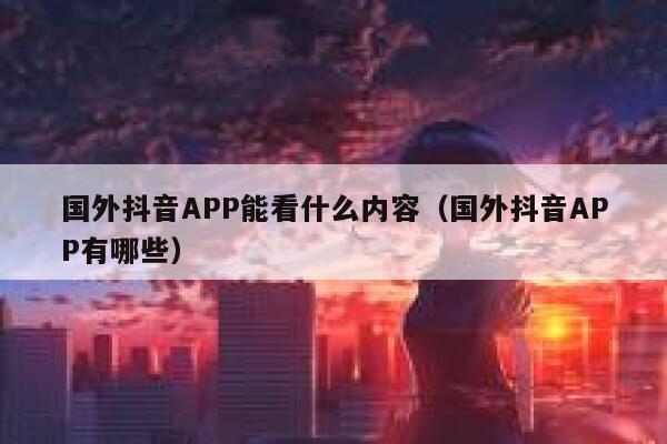国外抖音APP能看什么内容（国外抖音APP有哪些） 第1张