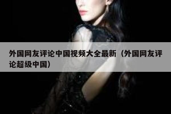 外国网友评论中国视频大全最新(外国网友评论超级中国) 第1张 外国网友评论中国视频大全最新(外国网友评论超级中国) 第1张