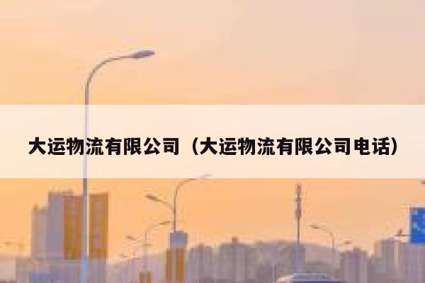 大运物流有限公司(大运物流有限公司电话) 第1张 大运物流有限公司(大运物流有限公司电话) 第1张