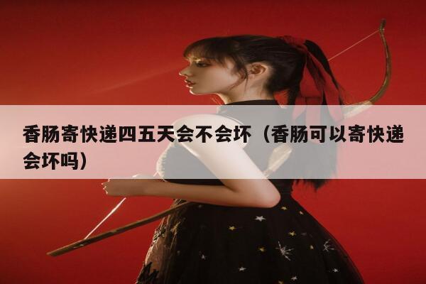 香肠寄快递四五天会不会坏（香肠可以寄快递会坏吗） 第1张