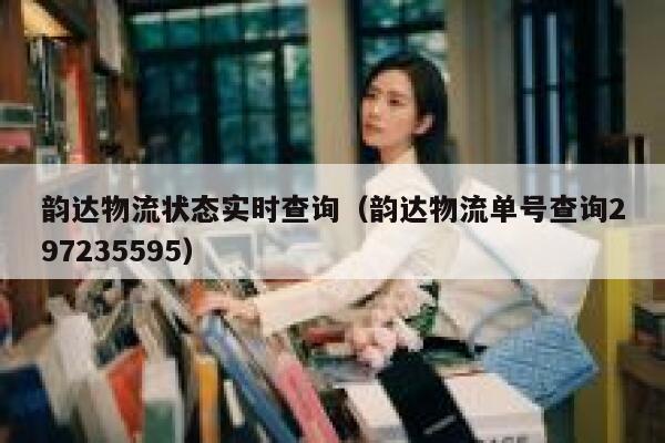 韵达物流状态实时查询(韵达物流单号查询297235595) 第1张 韵达物流状态实时查询(韵达物流单号查询297235595) 第1张