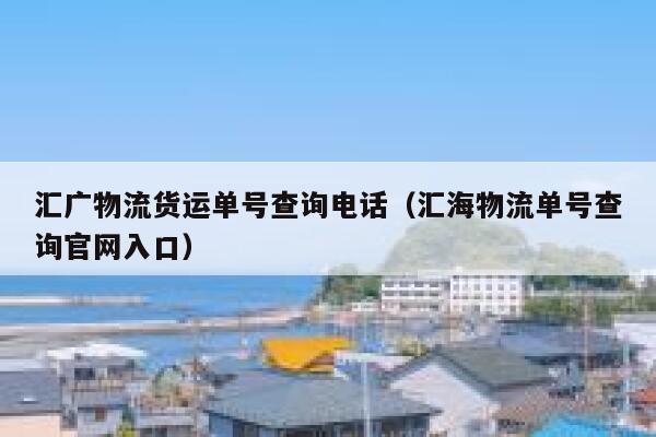 汇广物流货运单号查询电话(汇海物流单号查询官网入口) 第1张 汇广物流货运单号查询电话(汇海物流单号查询官网入口) 第1张