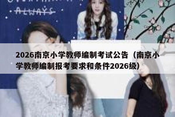 2026南京小学教师编制考试公告(南京小学教师编制报考要求和条件2026级) 第1张 2026南京小学教师编制考试公告(南京小学教师编制报考要求和条件2026级) 第1张
